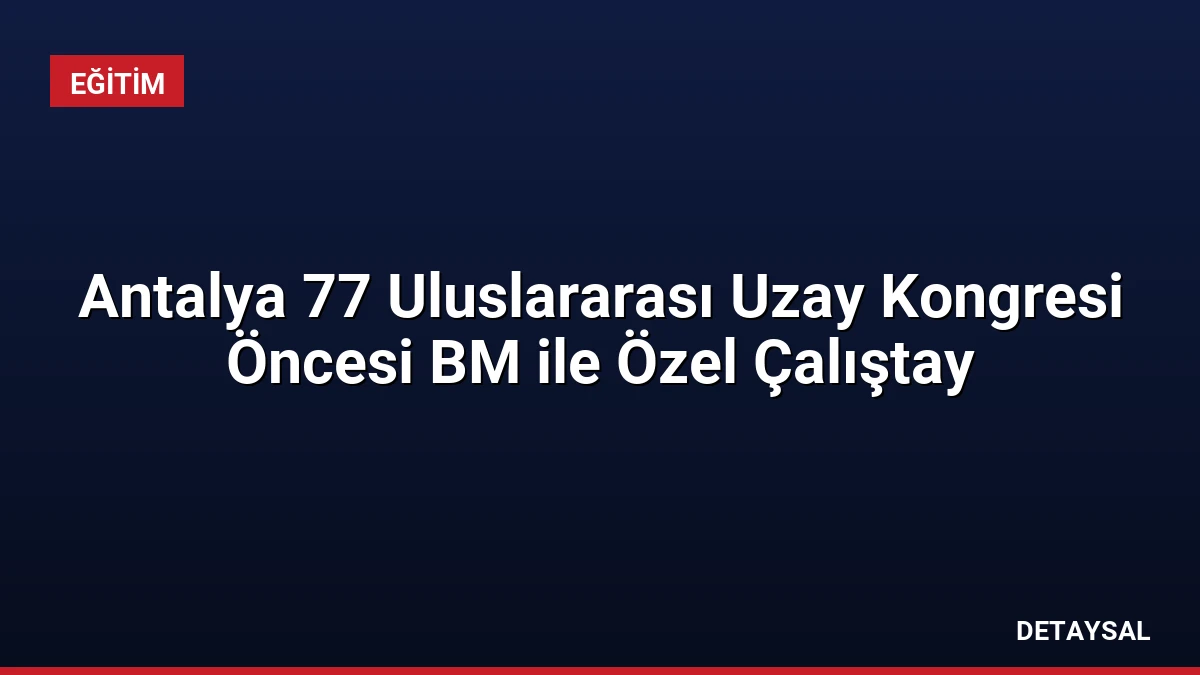 Antalya 77 Uluslararası Uzay Kongresi Öncesi BM ile Özel Çalıştay