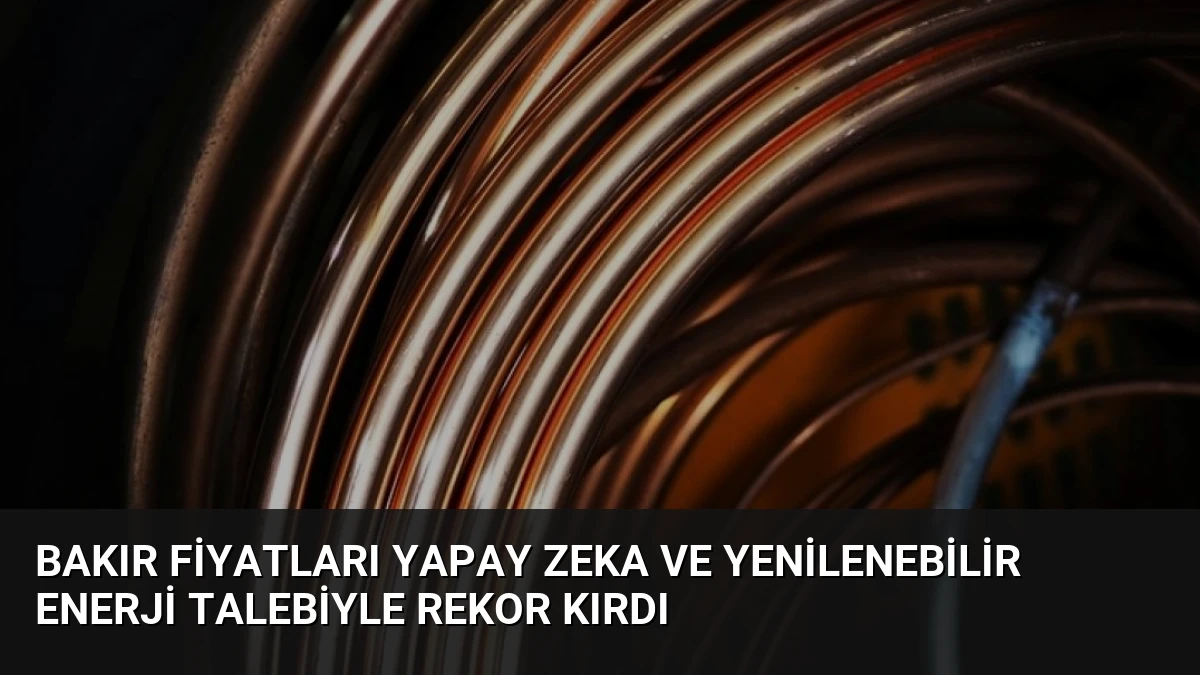 Bakır Fiyatları Yapay Zeka ve Yenilenebilir Enerji Talebiyle Rekor Kırdı