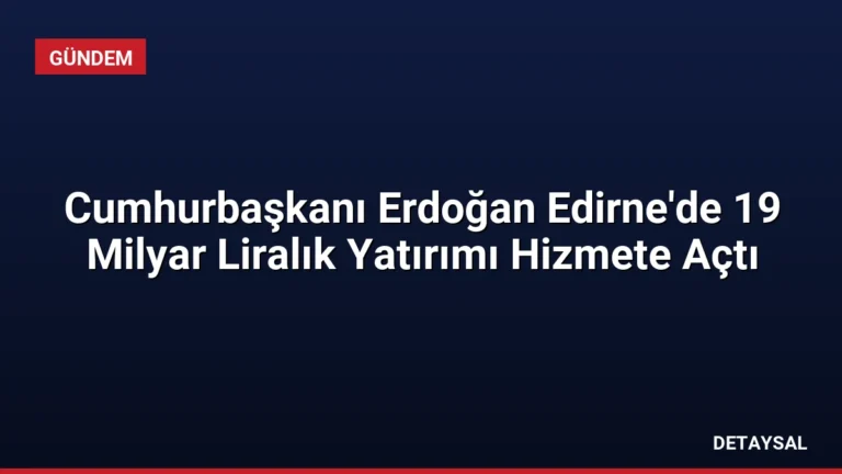 Cumhurbaşkanı Erdoğan Edirne’de 19 Milyar Liralık Yatırımı Hizmete Açtı