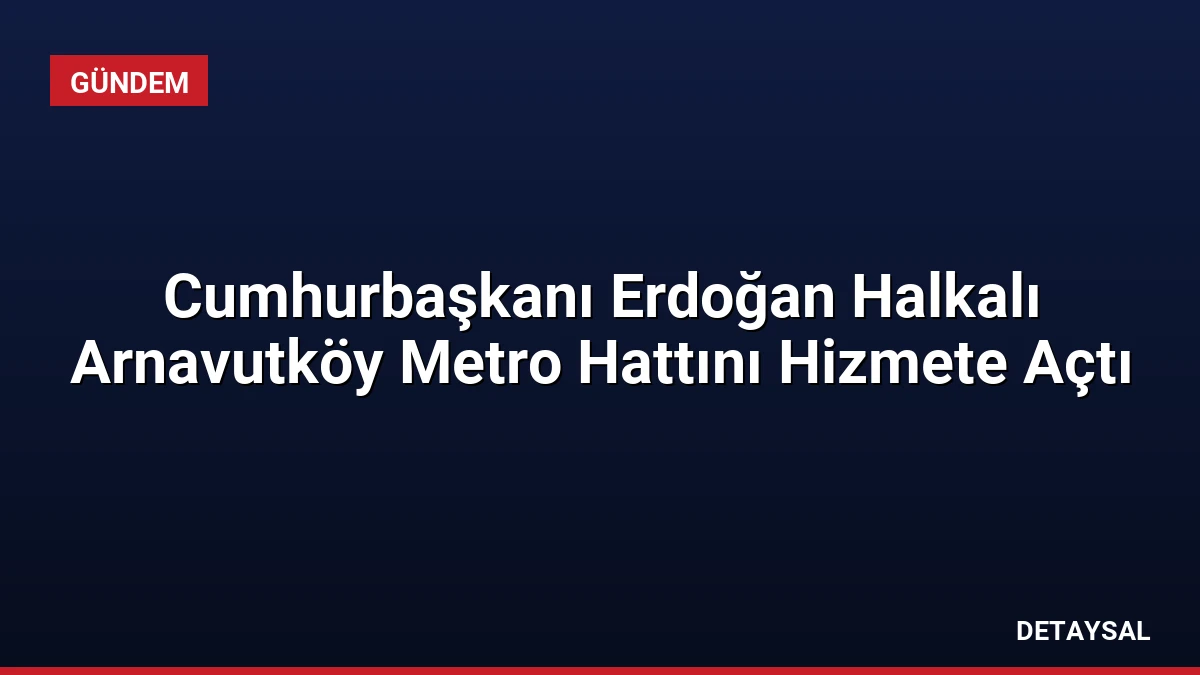 Cumhurbaşkanı Erdoğan Halkalı Arnavutköy Metro Hattını Hizmete Açtı