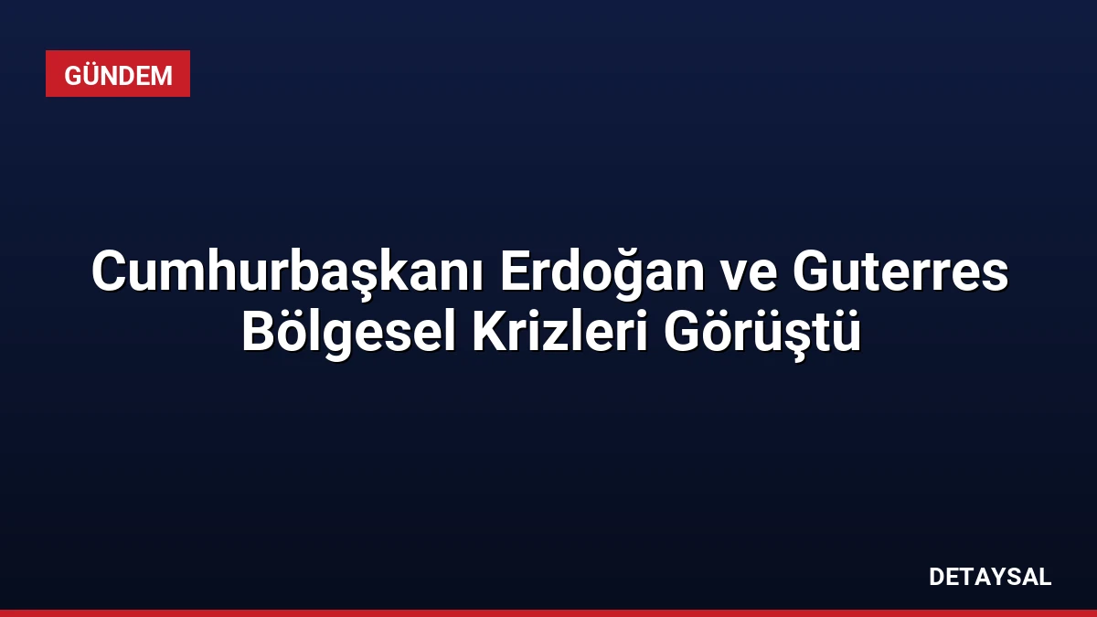 Cumhurbaşkanı Erdoğan ve Guterres Bölgesel Krizleri Görüştü