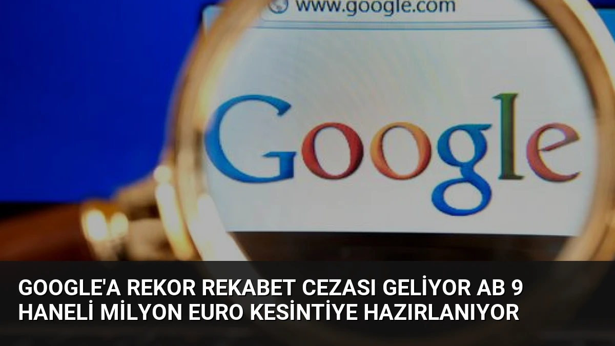 Google’a Rekor Rekabet Cezası Geliyor AB 9 Haneli Milyon Euro Kesintiye Hazırlanıyor