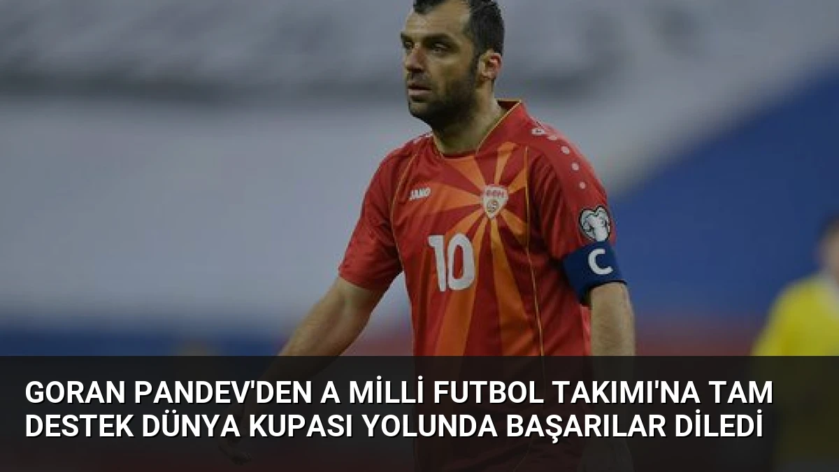Goran Pandev’den A Milli Futbol Takımı’na Tam Destek Dünya Kupası Yolunda Başarılar Diledi