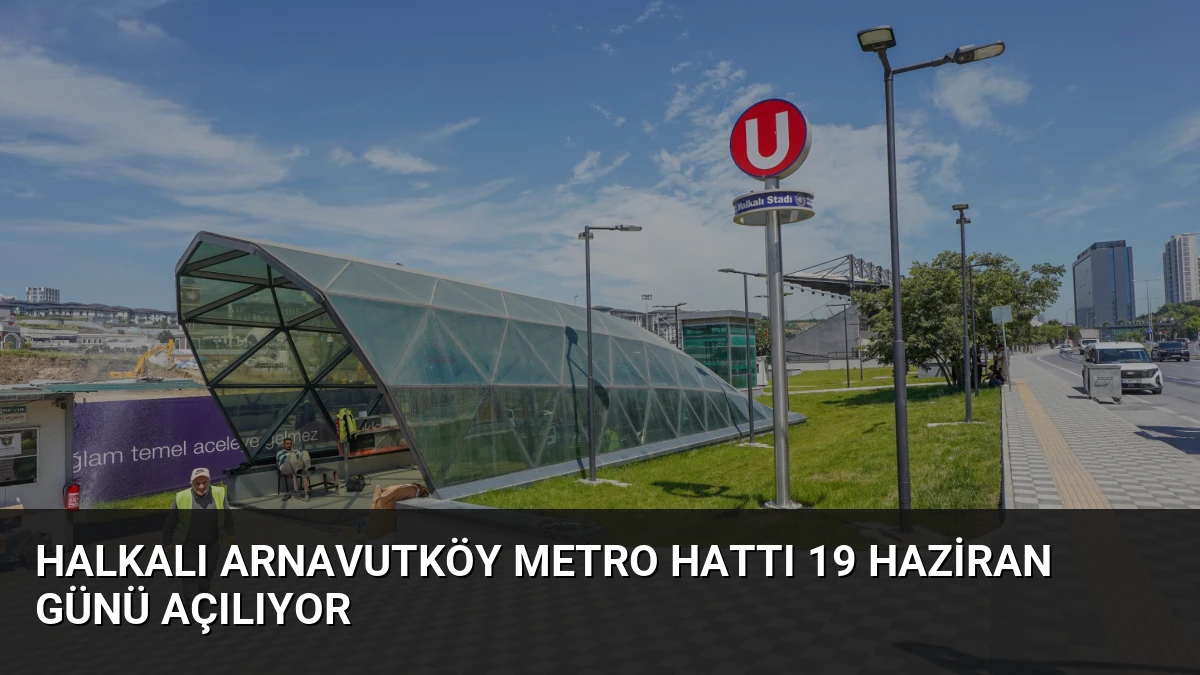 Halkalı Arnavutköy Metro Hattı 19 Haziran Günü Açılıyor