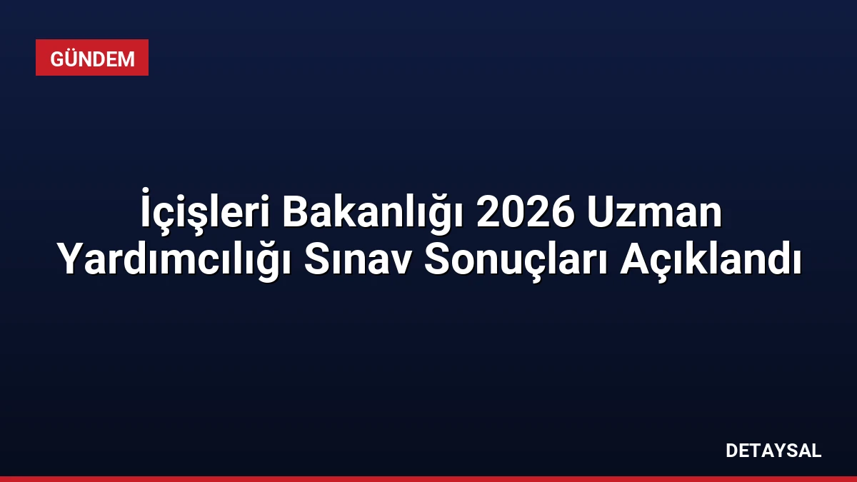 İçişleri Bakanlığı 2026 Uzman Yardımcılığı Sınav Sonuçları Açıklandı
