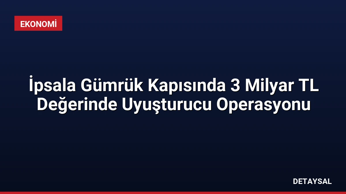 İpsala Gümrük Kapısında 3 Milyar TL Değerinde Uyuşturucu Operasyonu