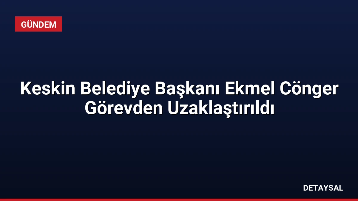 Keskin Belediye Başkanı Ekmel Cönger Görevden Uzaklaştırıldı