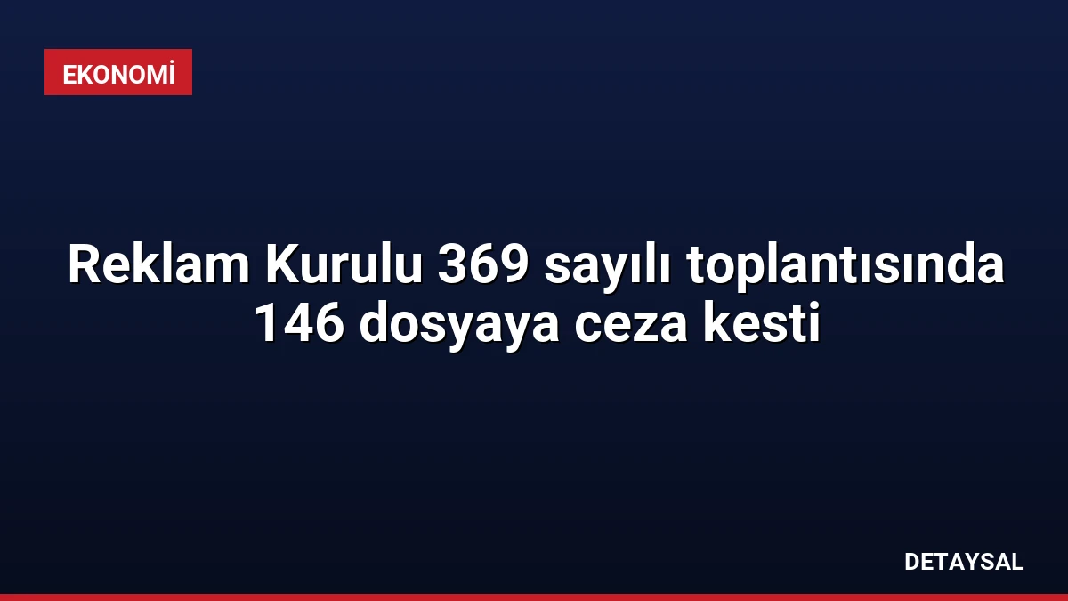 Reklam Kurulu 369 sayılı toplantısında 146 dosyaya ceza kesti