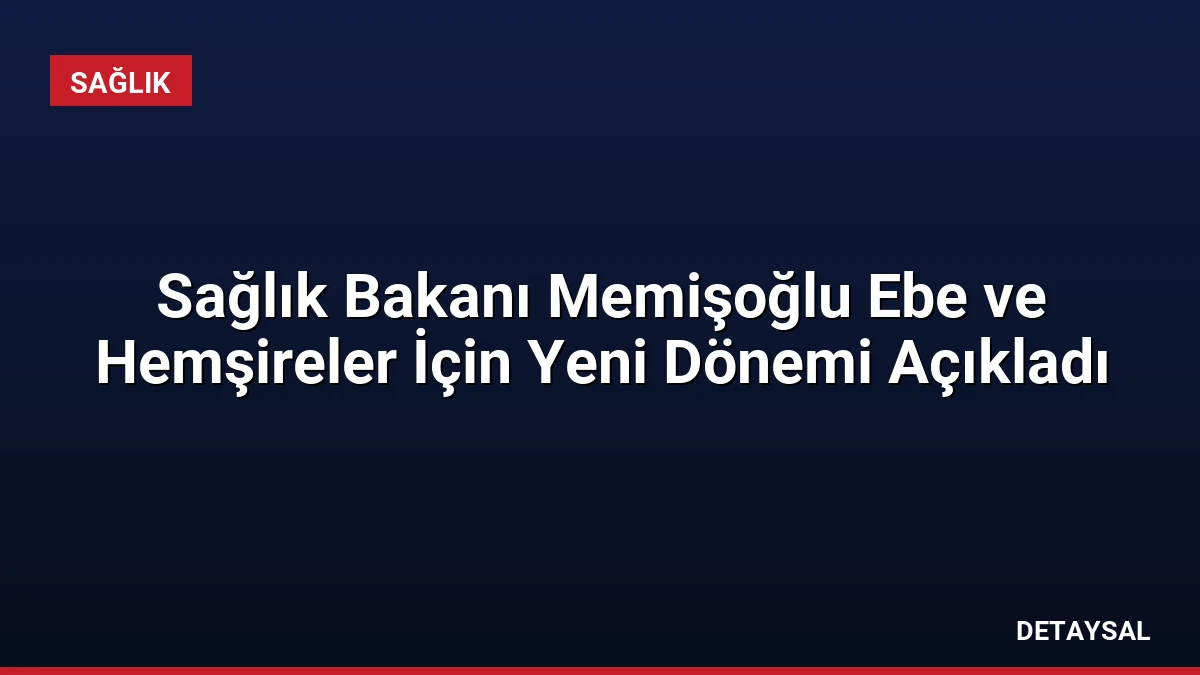 Sağlık Bakanı Memişoğlu Ebe ve Hemşireler İçin Yeni Dönemi Açıkladı