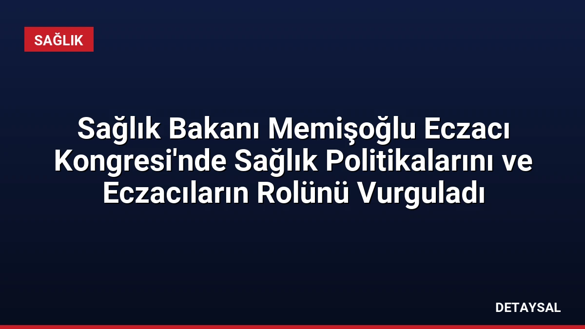 Sağlık Bakanı Memişoğlu Eczacı Kongresi’nde Sağlık Politikalarını ve Eczacıların Rolünü Vurguladı