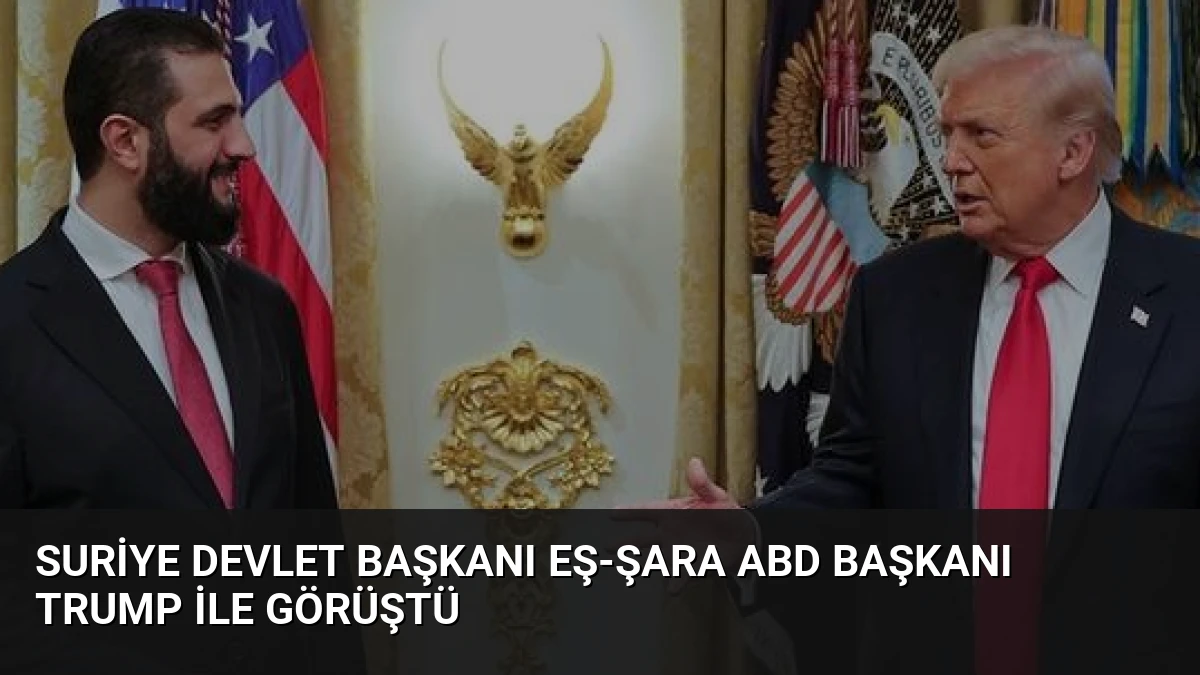 Suriye Devlet Başkanı Eş-Şara ABD Başkanı Trump ile Görüştü