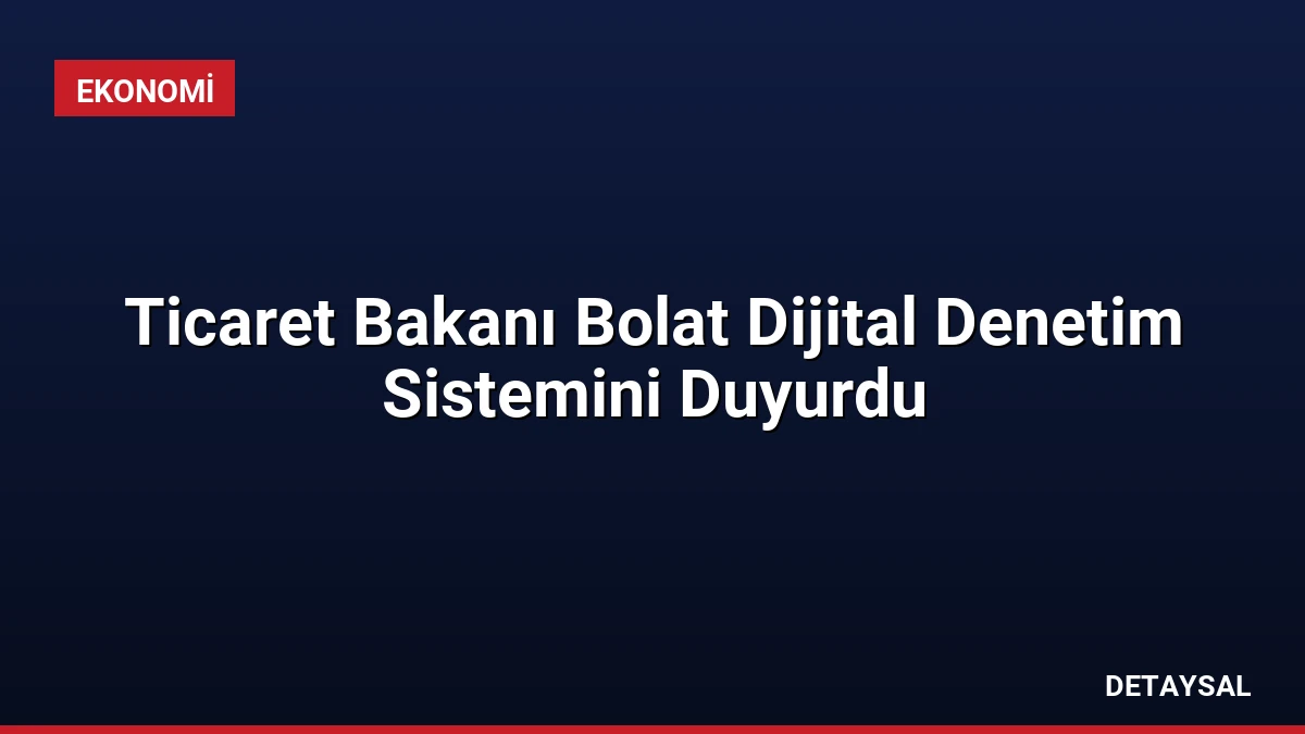 Ticaret Bakanı Bolat Dijital Denetim Sistemini Duyurdu