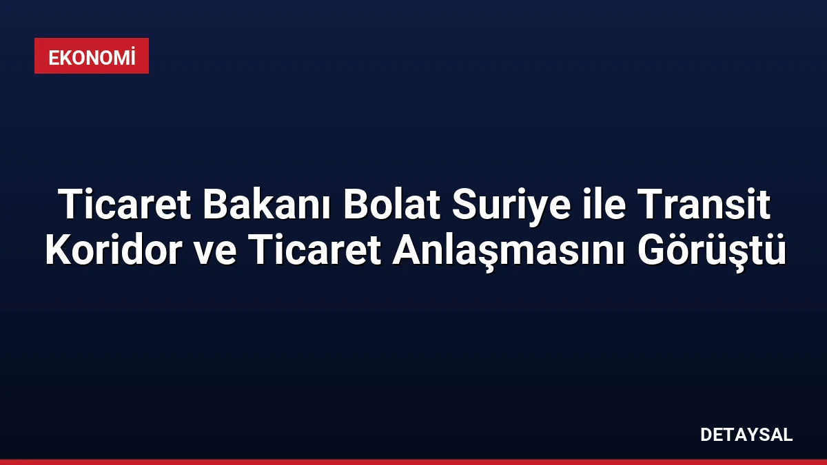 Ticaret Bakanı Bolat Suriye ile Transit Koridor ve Ticaret Anlaşmasını Görüştü