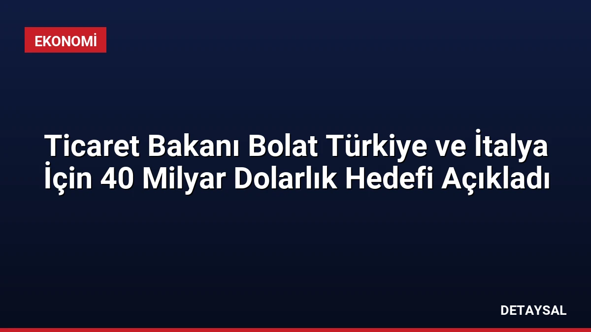 Ticaret Bakanı Bolat Türkiye ve İtalya İçin 40 Milyar Dolarlık Hedefi Açıkladı