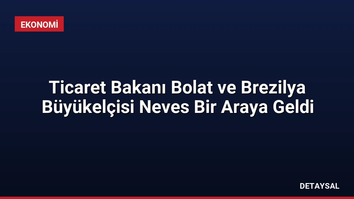 Ticaret Bakanı Bolat ve Brezilya Büyükelçisi Neves Bir Araya Geldi