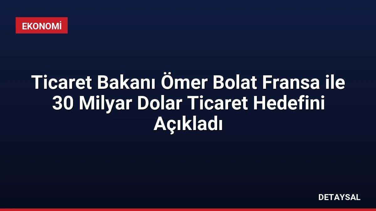 Ticaret Bakanı Ömer Bolat Fransa ile 30 Milyar Dolar Ticaret Hedefini Açıkladı