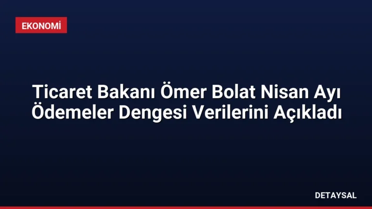 Ticaret Bakanı Ömer Bolat Nisan Ayı Ödemeler Dengesi Verilerini Açıkladı