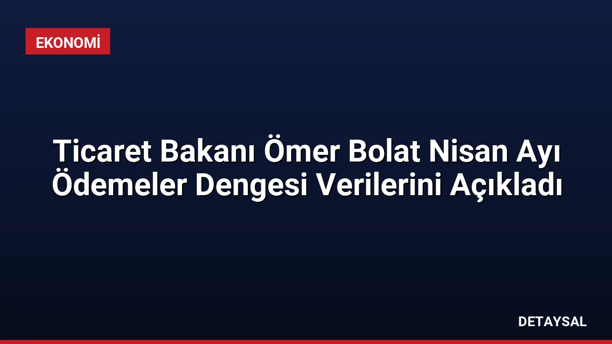 Ticaret Bakanı Ömer Bolat Nisan Ayı Ödemeler Dengesi Verilerini Açıkladı