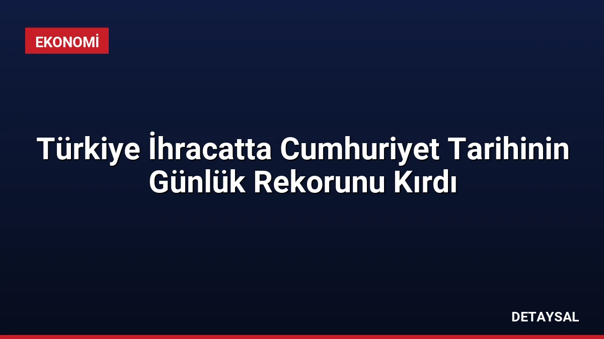 Türkiye İhracatta Cumhuriyet Tarihinin Günlük Rekorunu Kırdı