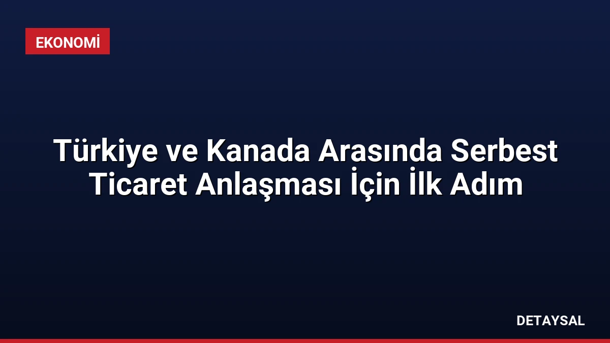 Türkiye ve Kanada Arasında Serbest Ticaret Anlaşması İçin İlk Adım