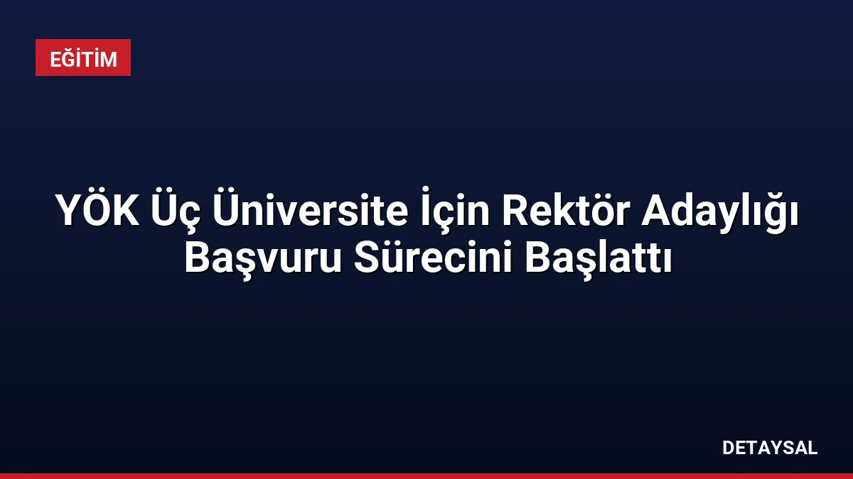 YÖK Üç Üniversite İçin Rektör Adaylığı Başvuru Sürecini Başlattı