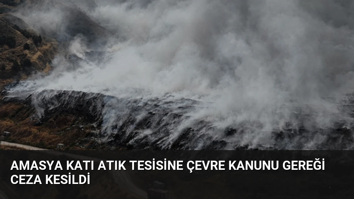 Amasya Katı Atık Tesisine Çevre Kanunu Gereği Ceza Kesildi