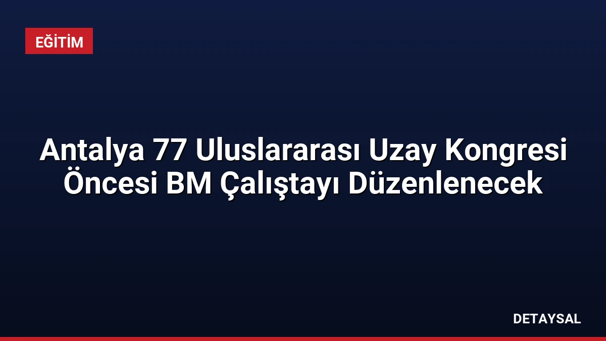 Antalya 77 Uluslararası Uzay Kongresi Öncesi BM Çalıştayı Düzenlenecek