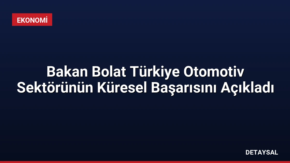 Bakan Bolat Türkiye Otomotiv Sektörünün Küresel Başarısını Açıkladı