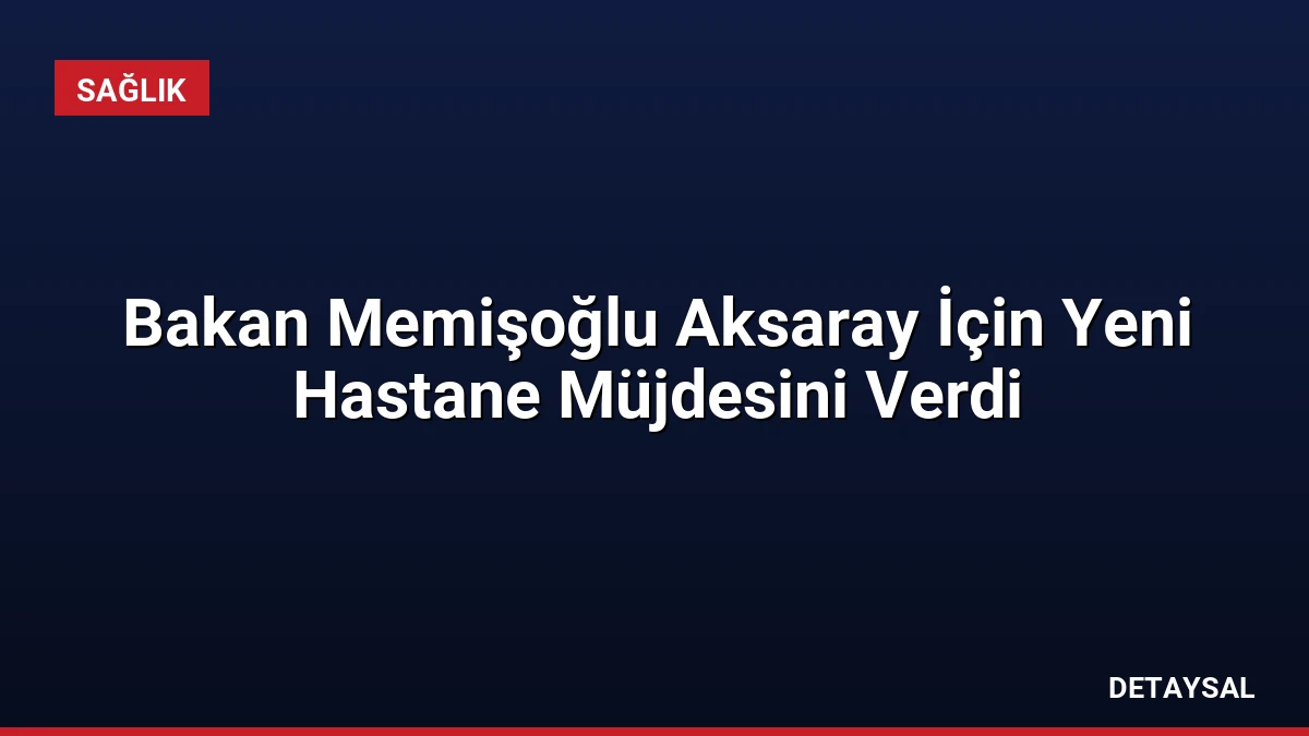 Bakan Memişoğlu Aksaray İçin Yeni Hastane Müjdesini Verdi