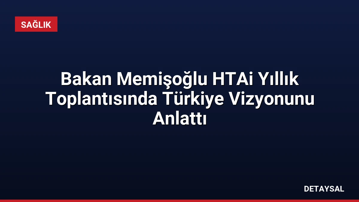 Bakan Memişoğlu HTAi Yıllık Toplantısında Türkiye Vizyonunu Anlattı