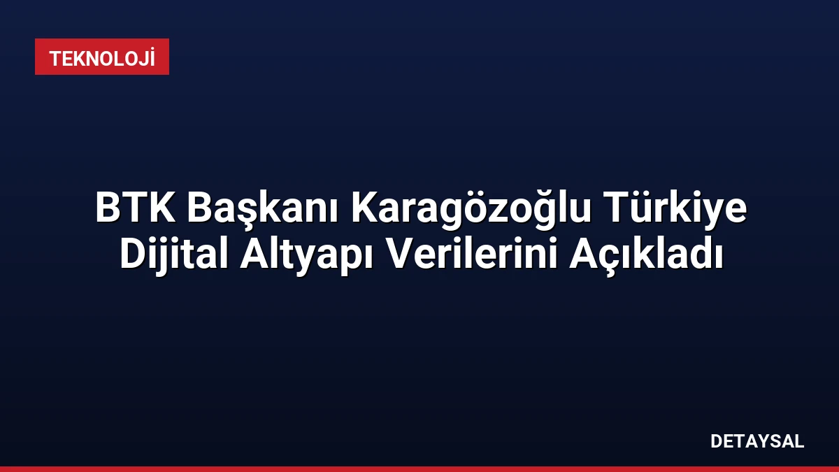BTK Başkanı Karagözoğlu Türkiye Dijital Altyapı Verilerini Açıkladı