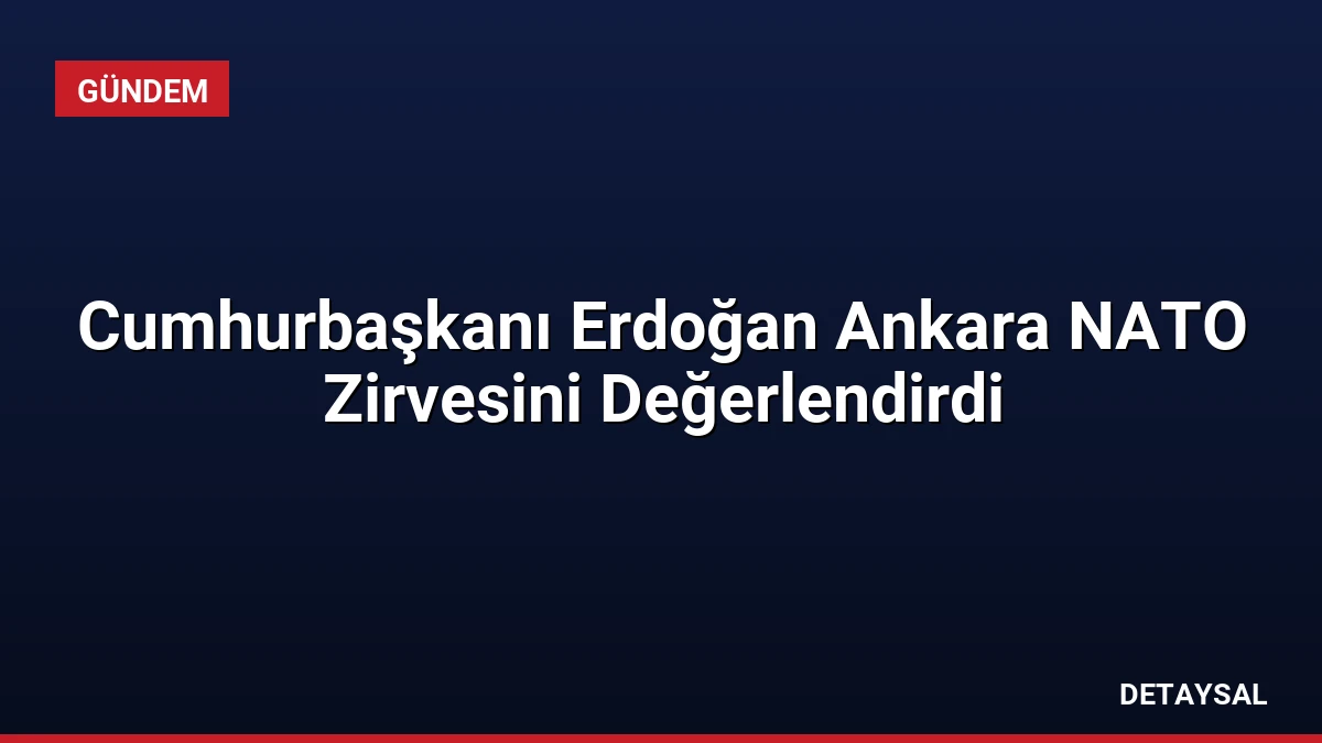 Cumhurbaşkanı Erdoğan Ankara NATO Zirvesini Değerlendirdi