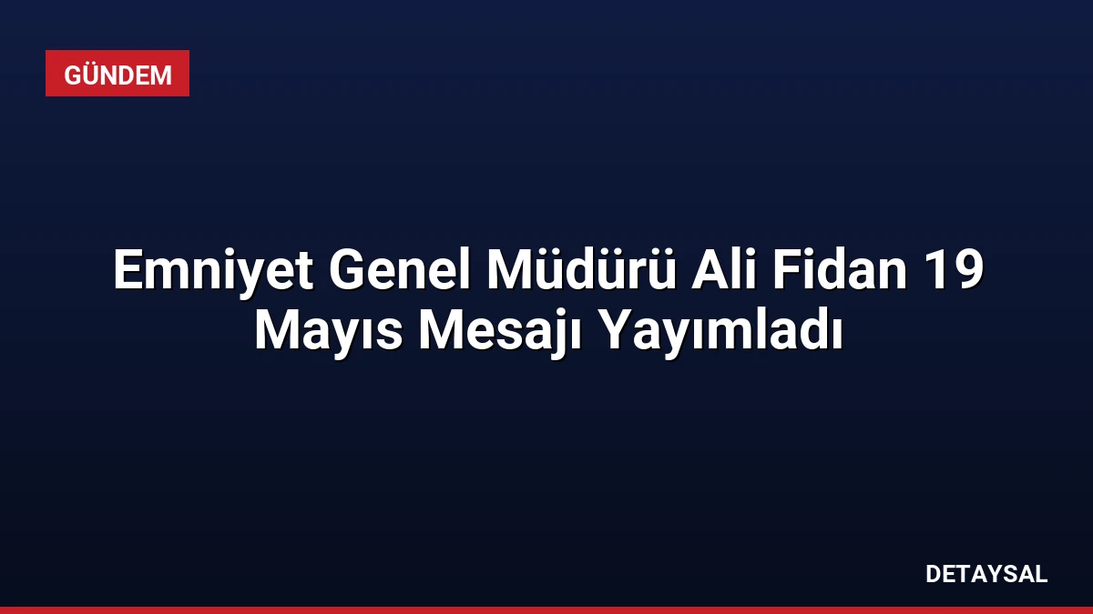 Emniyet Genel Müdürü Ali Fidan 19 Mayıs Mesajı Yayımladı