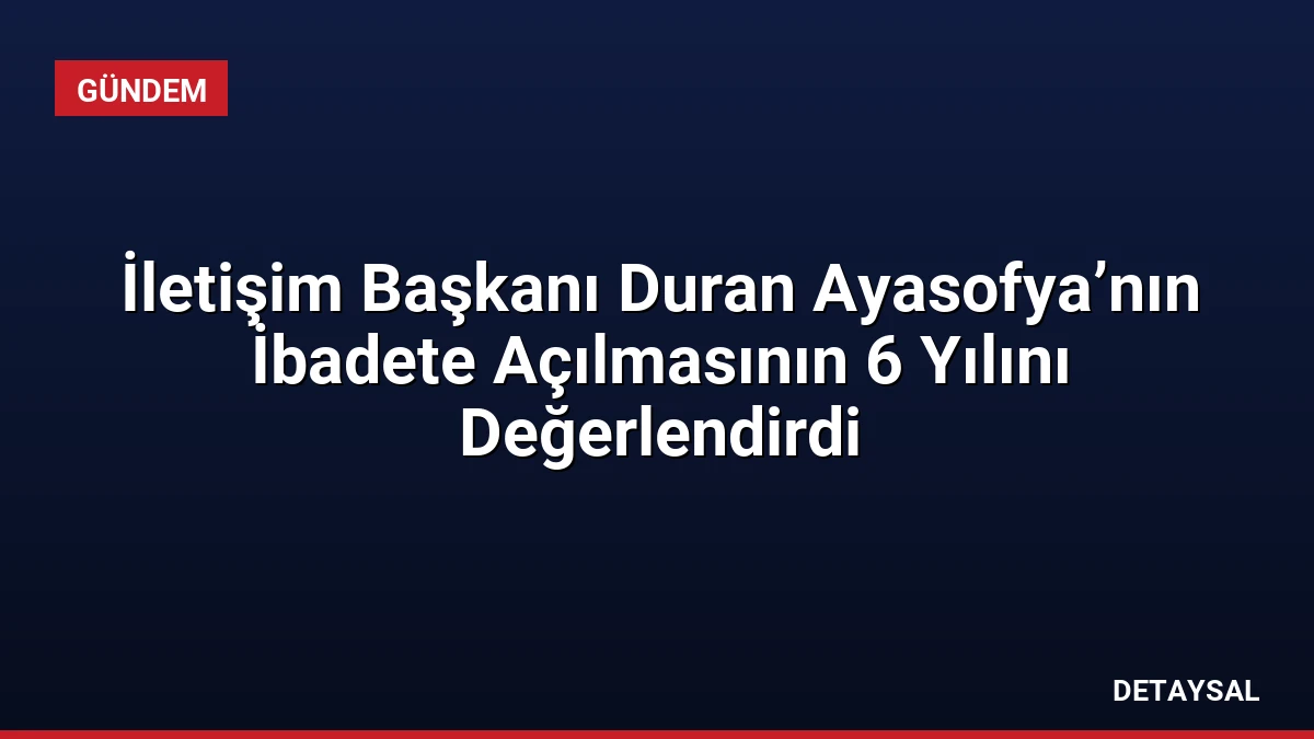 İletişim Başkanı Duran Ayasofya’nın İbadete Açılmasının 6 Yılını Değerlendirdi