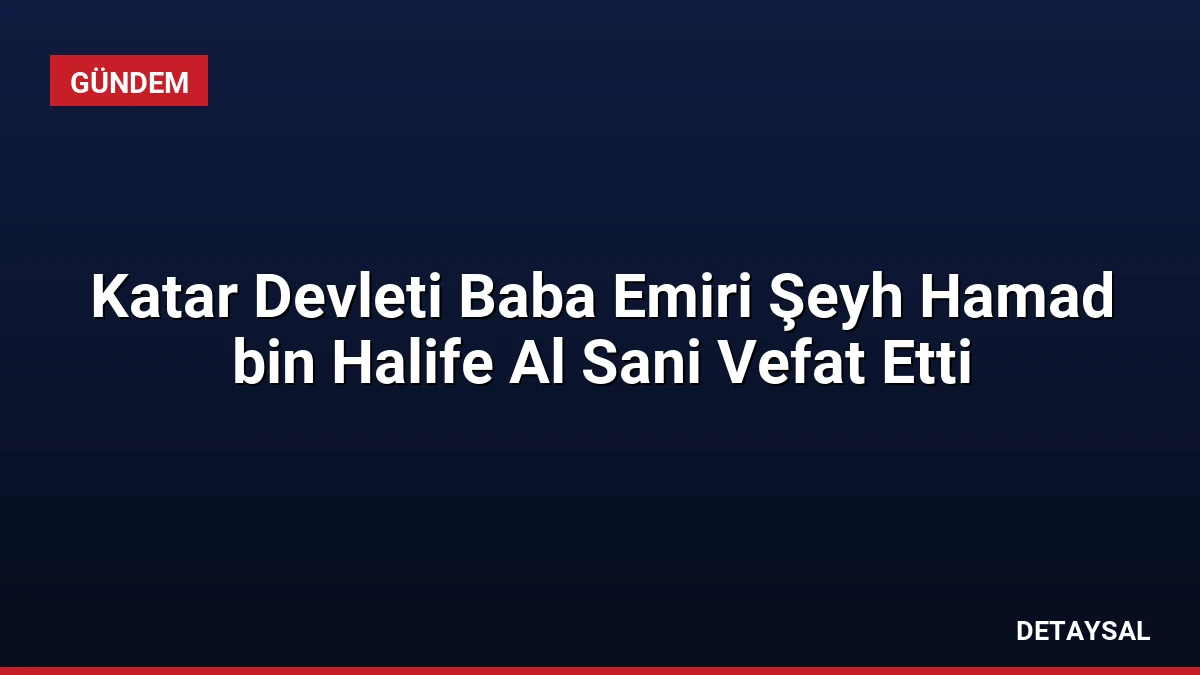 Katar Devleti Baba Emiri Şeyh Hamad bin Halife Al Sani Vefat Etti