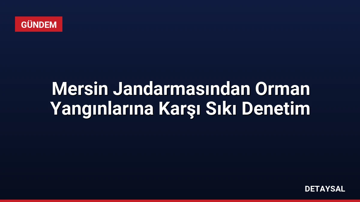 Mersin Jandarmasından Orman Yangınlarına Karşı Sıkı Denetim