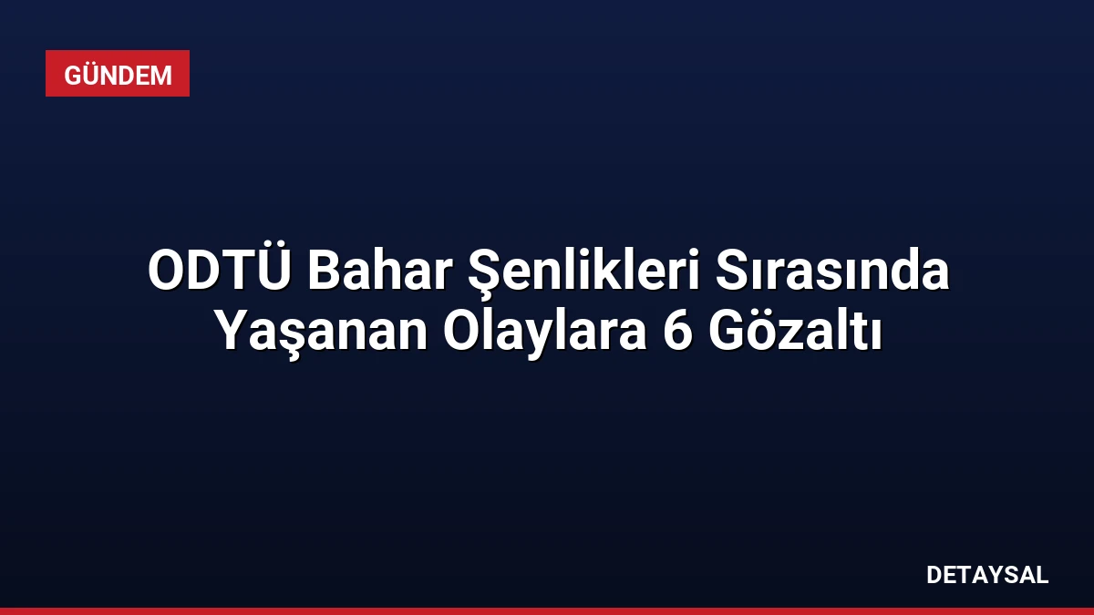 ODTÜ Bahar Şenlikleri Sırasında Yaşanan Olaylara 6 Gözaltı