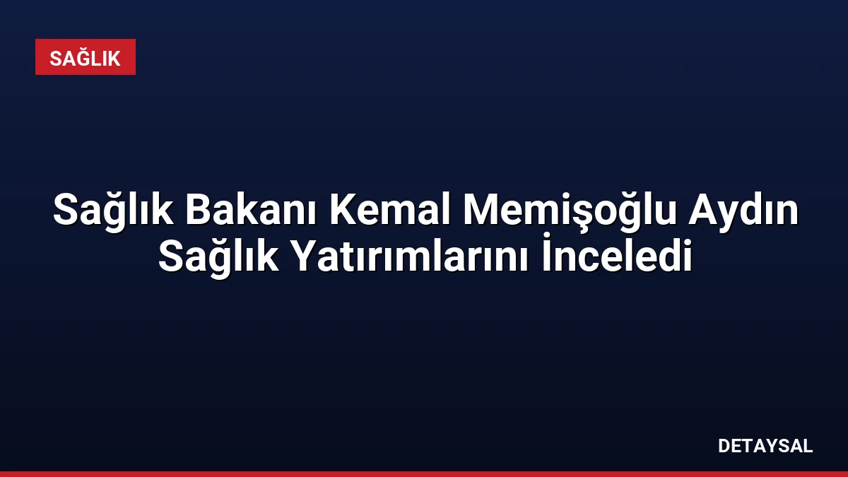 Sağlık Bakanı Kemal Memişoğlu Aydın Sağlık Yatırımlarını İnceledi