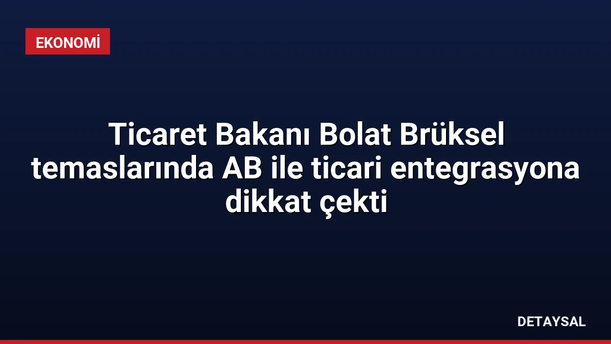 Ticaret Bakanı Bolat Brüksel temaslarında AB ile ticari entegrasyona dikkat çekti