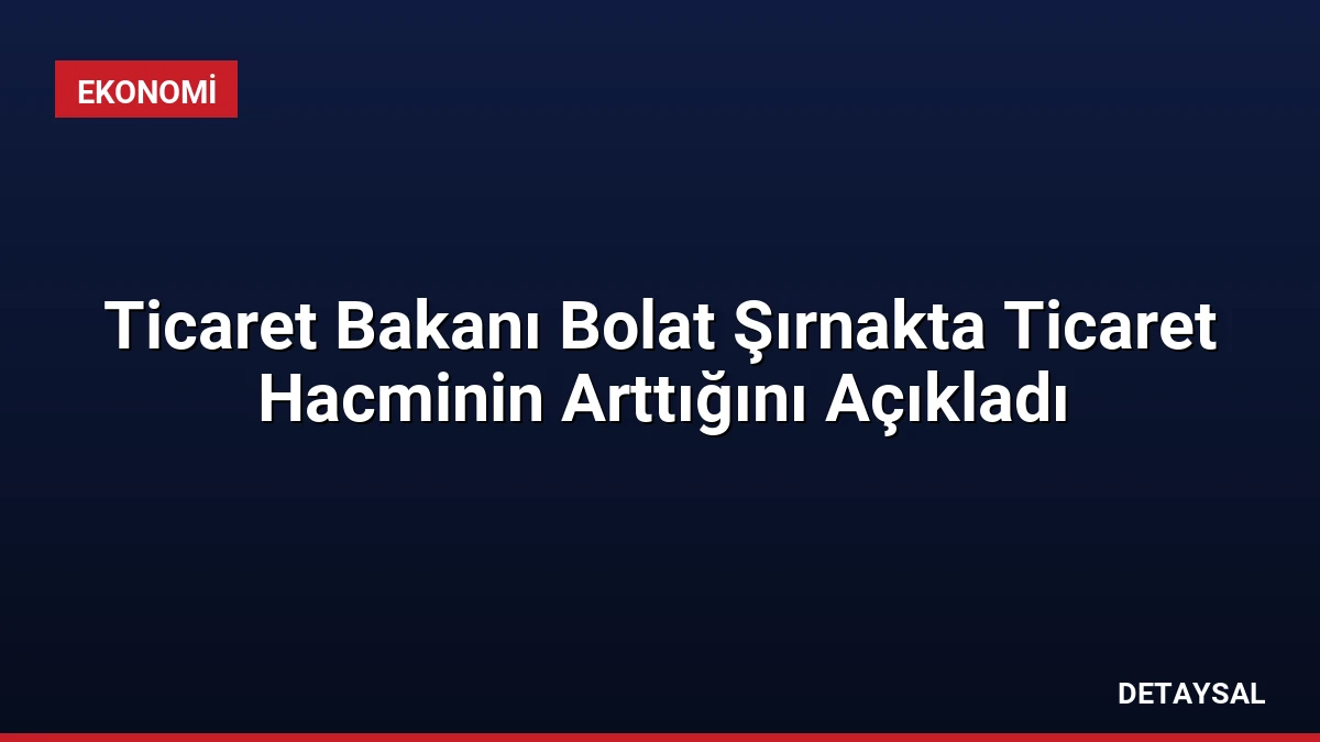 Ticaret Bakanı Bolat Şırnakta Ticaret Hacminin Arttığını Açıkladı