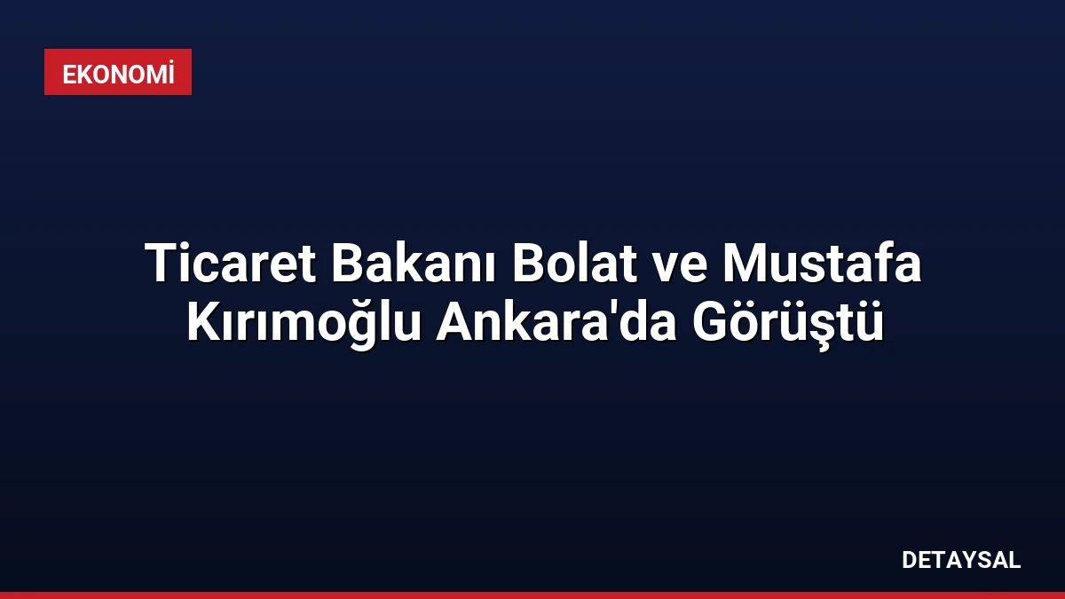 Ticaret Bakanı Bolat ve Mustafa Kırımoğlu Ankara’da Görüştü