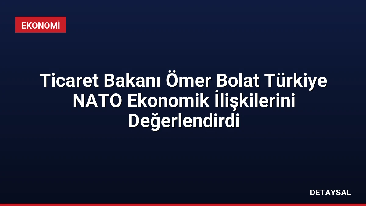 Ticaret Bakanı Ömer Bolat Türkiye NATO Ekonomik İlişkilerini Değerlendirdi