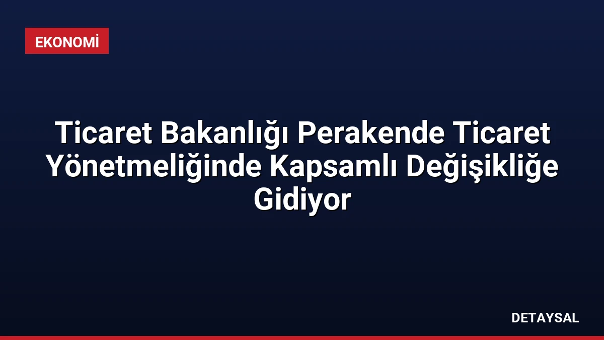 Ticaret Bakanlığı Perakende Ticaret Yönetmeliğinde Kapsamlı Değişikliğe Gidiyor
