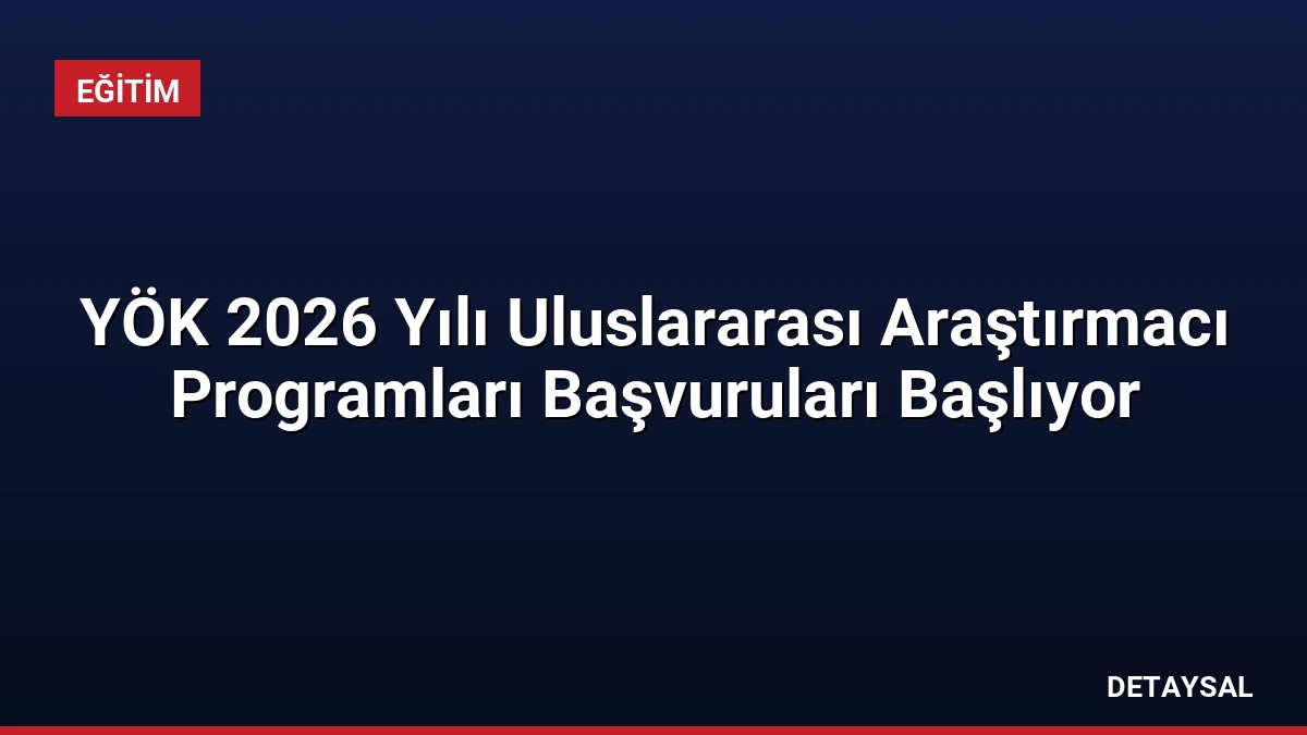 YÖK 2026 Yılı Uluslararası Araştırmacı Programları Başvuruları Başlıyor
