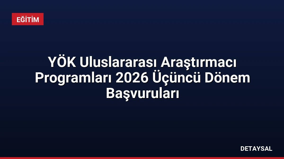 YÖK Uluslararası Araştırmacı Programları 2026 Üçüncü Dönem Başvuruları