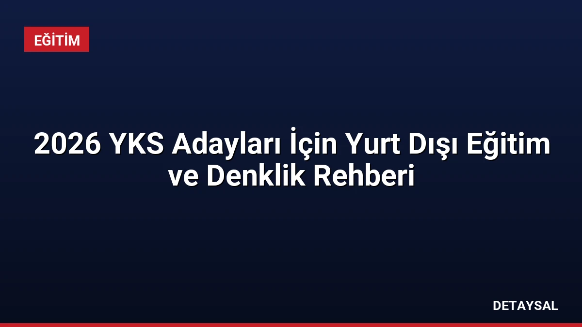 2026 YKS Adayları İçin Yurt Dışı Eğitim ve Denklik Rehberi