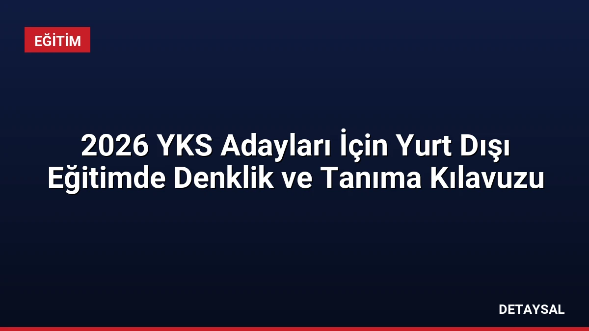 2026 YKS Adayları İçin Yurt Dışı Eğitimde Denklik ve Tanıma Kılavuzu