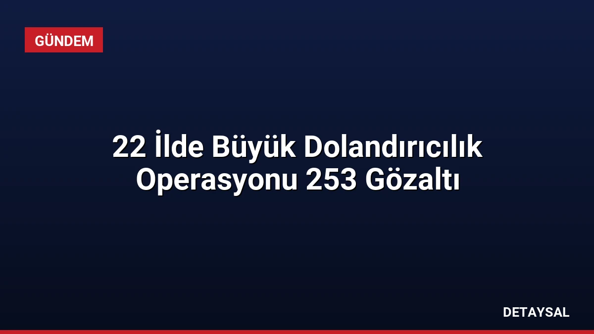 22 İlde Büyük Dolandırıcılık Operasyonu 253 Gözaltı