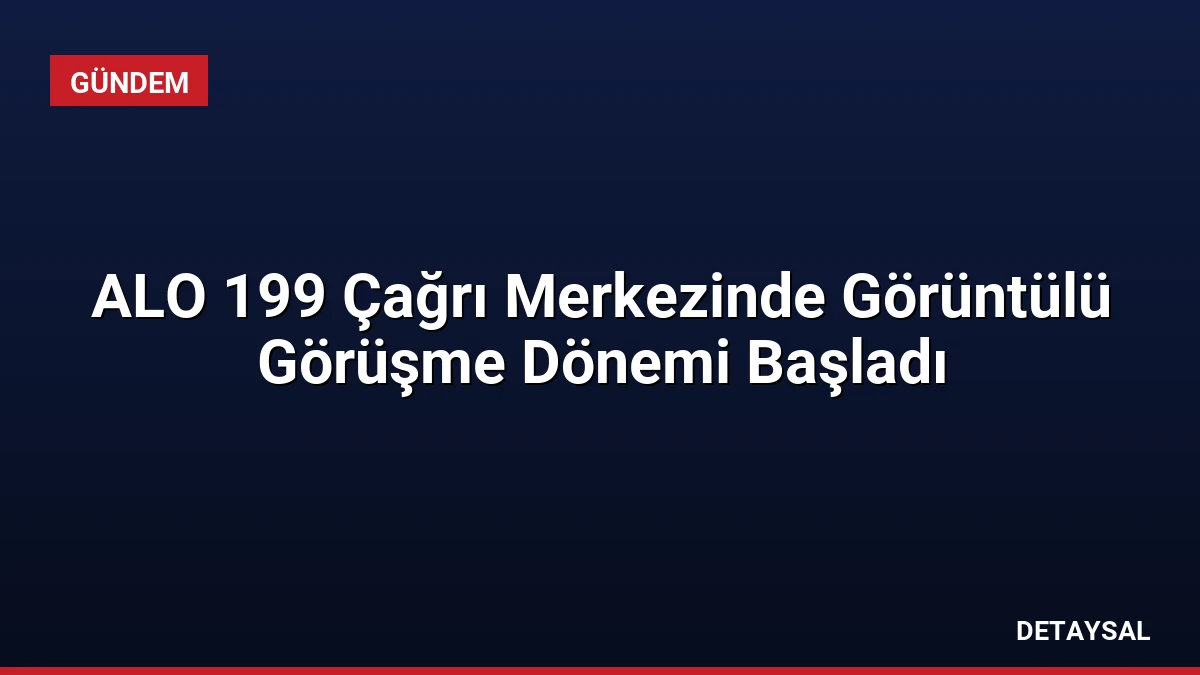 ALO 199 Çağrı Merkezinde Görüntülü Görüşme Dönemi Başladı