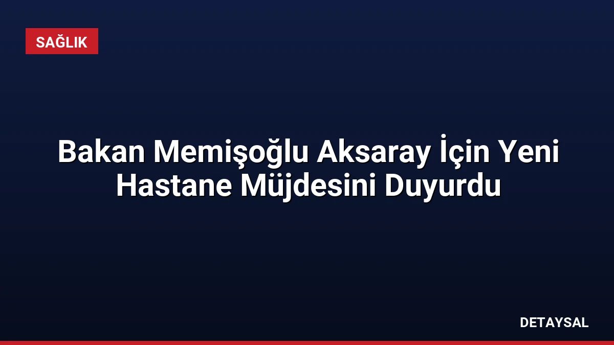 Bakan Memişoğlu Aksaray İçin Yeni Hastane Müjdesini Duyurdu